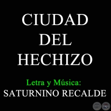 CIUDAD DEL HECHIZO - Letra y Msica de SATURNINO RECALDE